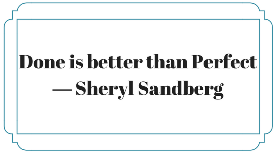 Done is better than Perfect - Sheryl Sandberg