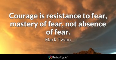 Courage is resistance to fear, mastery of fear, not absence of fear. Mark Twain